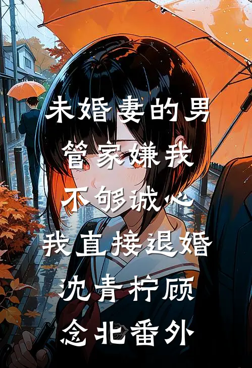 未婚妻的男管家嫌我不够诚心，我直接退婚沈青柠顾念北番外