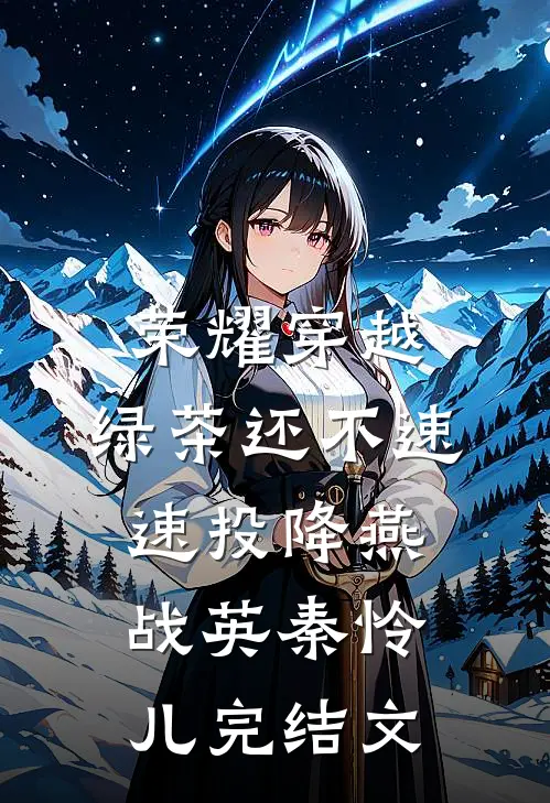 荣耀穿越，绿茶还不速速投降燕战英秦怜儿完结文