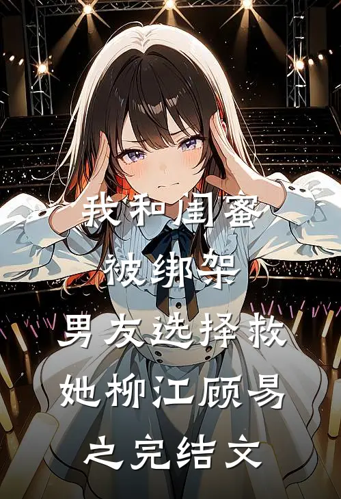 我和闺蜜被绑架，男友选择救她柳江顾易之完结文