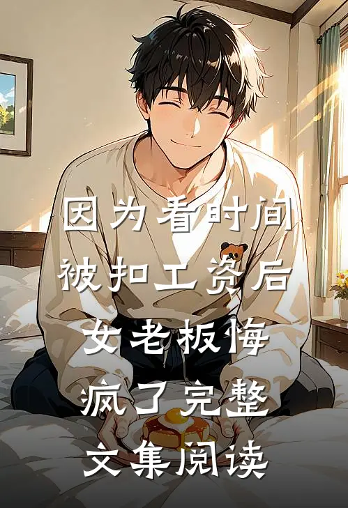 因为看时间被扣工资后，女老板悔疯了完整文集阅读