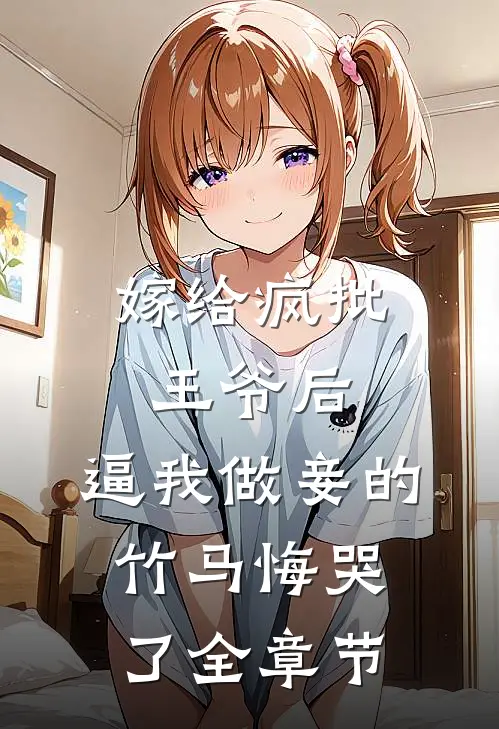 嫁给疯批王爷后，逼我做妾的竹马悔哭了全章节