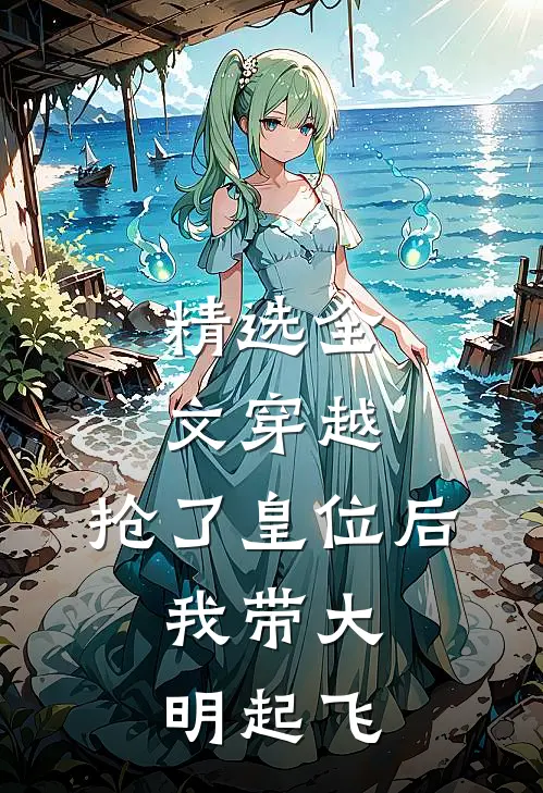 精选全文穿越：抢了皇位后，我带大明起飞