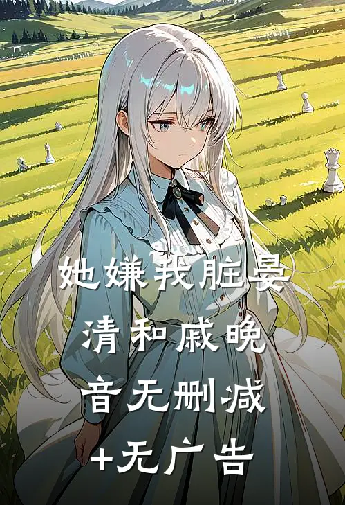 她嫌我脏晏清和戚晚音无删减+无广告