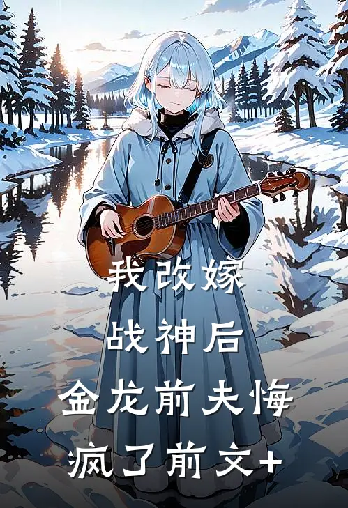 我改嫁战神后，金龙前夫悔疯了前文+
