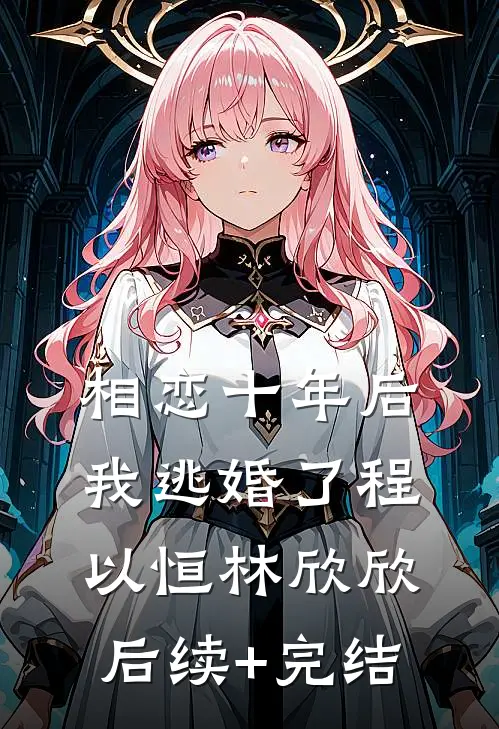 相恋十年后，我逃婚了程以恒林欣欣后续+完结