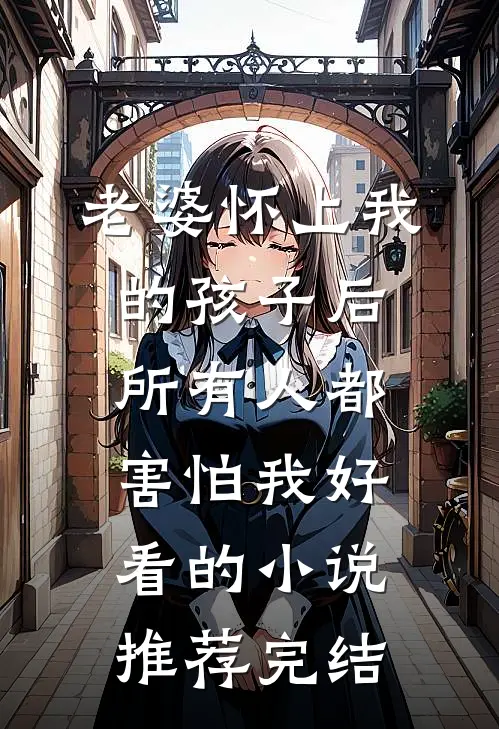 老婆怀上我的孩子后，所有人都害怕我好看的小说推荐完结