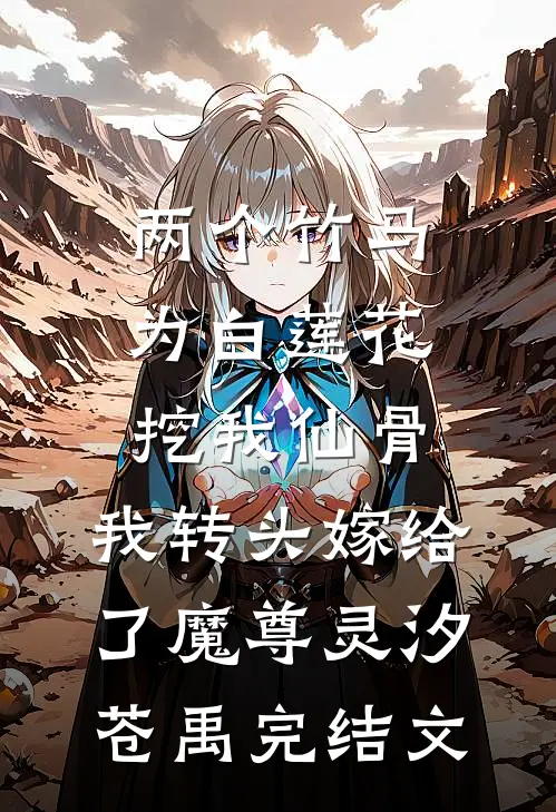 两个竹马为白莲花挖我仙骨，我转头嫁给了魔尊灵汐苍禹完结文