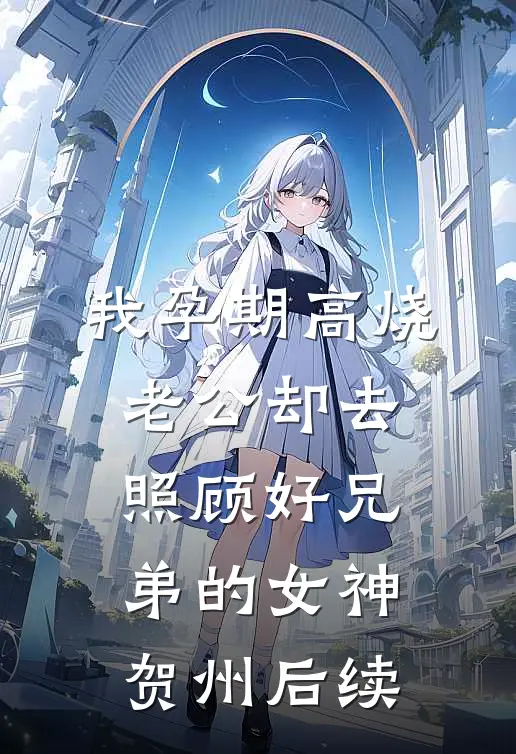 我孕期高烧，老公却去照顾好兄弟的女神贺州后续