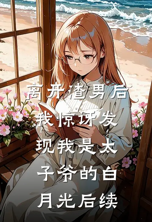 离开渣男后，我惊讶发现我是太子爷的白月光后续