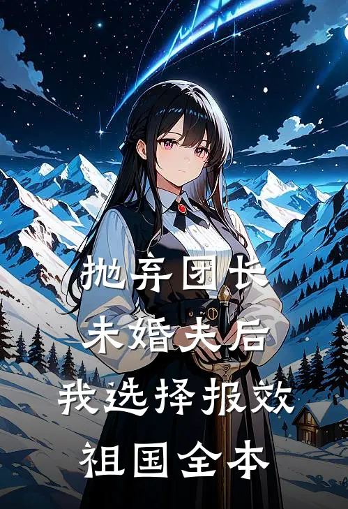 抛弃团长未婚夫后，我选择报效祖国全本