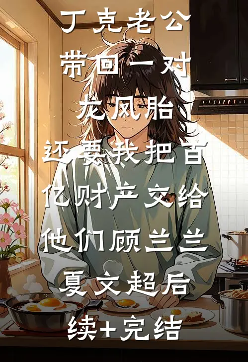 丁克老公带回一对龙凤胎，还要我把百亿财产交给他们顾兰兰夏文超后续+完结
