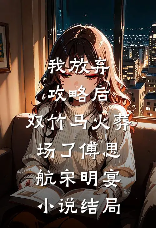 我放弃攻略后，双竹马火葬场了傅思航宋明宴小说结局