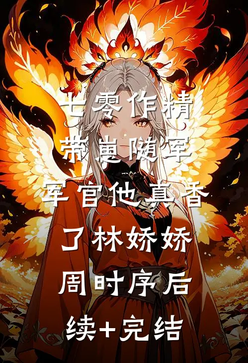七零作精带崽随军，军官他真香了林娇娇周时序后续+完结