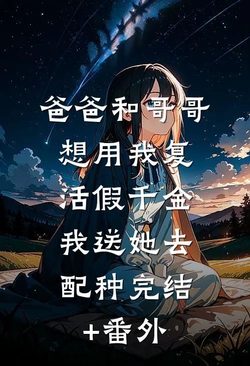 爸爸和哥哥想用我复活假千金，我送她去配种完结+番外