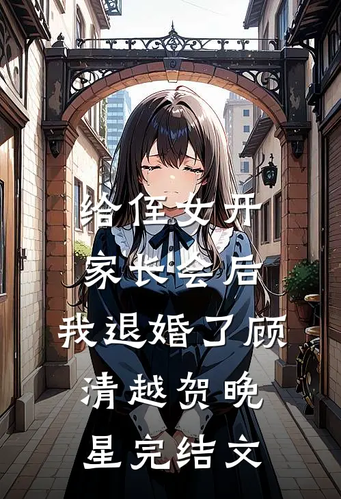 给侄女开家长会后，我退婚了顾清越贺晚星完结文