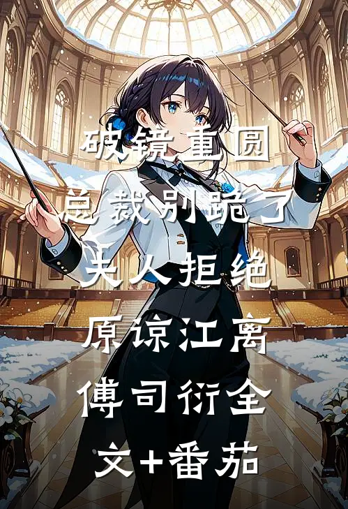 破镜重圆：总裁别跪了，夫人拒绝原谅江离傅司衍全文+番茄