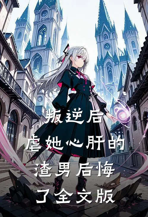 叛逆后，虐她心肝的渣男后悔了全文版