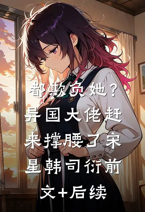 都欺负她？异国大佬赶来撑腰了宋星韩司衍前文+后续
