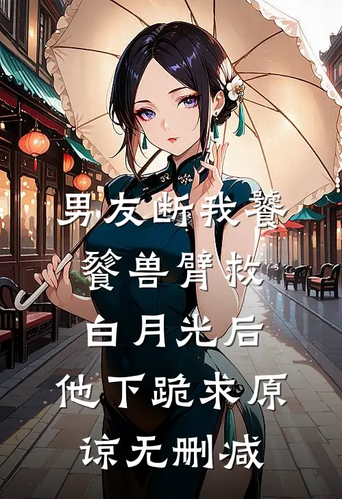男友断我饕餮兽臂救白月光后，他下跪求原谅无删减