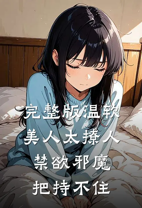 完整版温软美人太撩人，禁欲邪魔把持不住