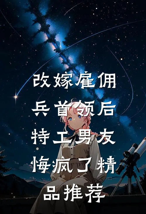 改嫁雇佣兵首领后，特工男友悔疯了精品推荐