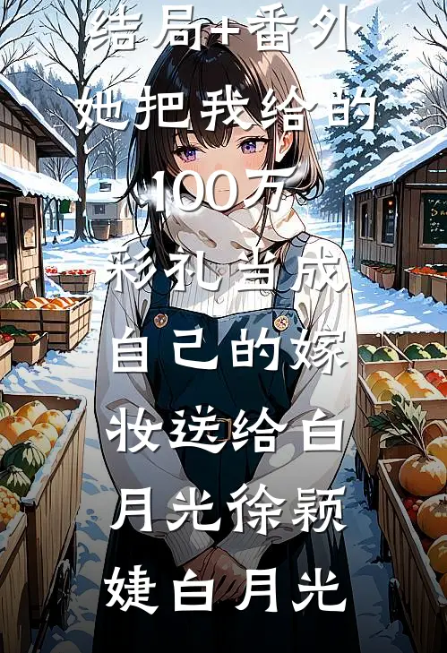 结局+番外她把我给的100万彩礼当成自己的嫁妆送给白月光徐颖婕白月光