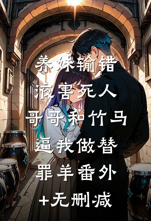 养妹输错液害死人，哥哥和竹马逼我做替罪羊番外+无删减