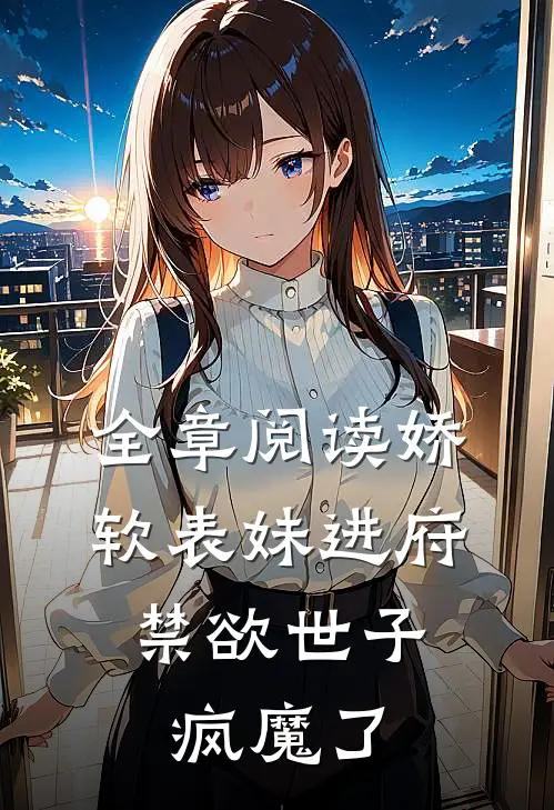 全章阅读娇软表妹进府：禁欲世子疯魔了