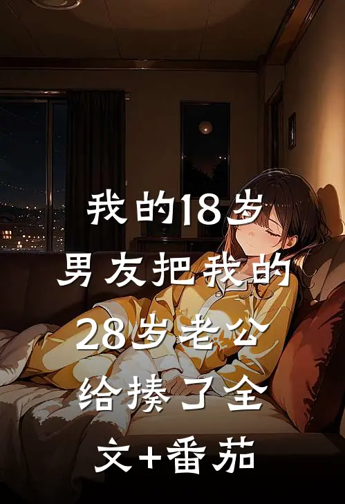 我的18岁男友把我的28岁老公给揍了全文+番茄
