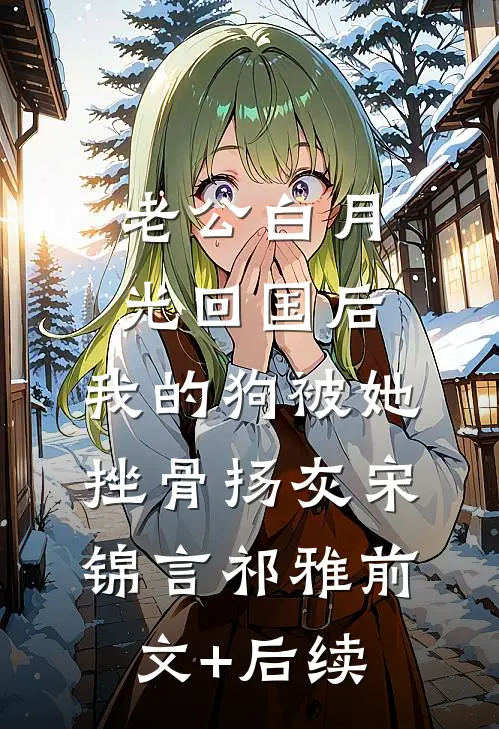 老公白月光回国后，我的狗被她挫骨扬灰宋锦言祁雅前文+后续