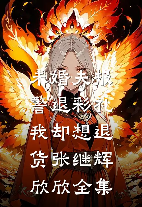未婚夫报警退彩礼，我却想退货张继辉欣欣 全集