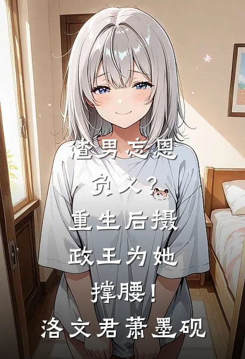 渣男忘恩负义？重生后摄政王为她撑腰！洛文君萧墨砚