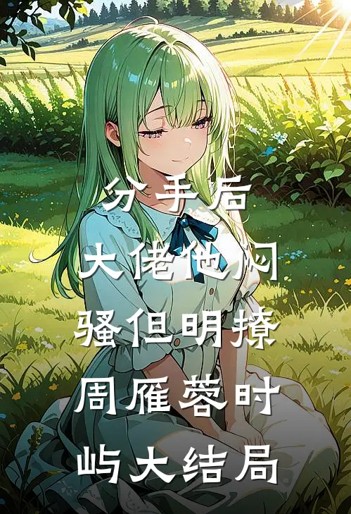 分手后，大佬他闷骚但明撩周雁蓉时屿大结局