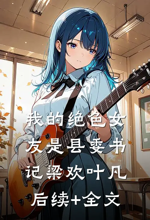 我的绝色女友是县委书记梁欢叶凡后续+全文
