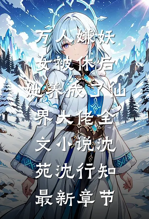 万人嫌妖女被休后，她养成了仙界大佬全文小说沈苑沈行知最新章节