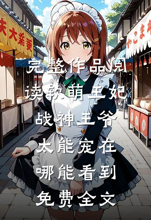 完整作品阅读软萌王妃战神王爷太能宠在哪能看到免费全文