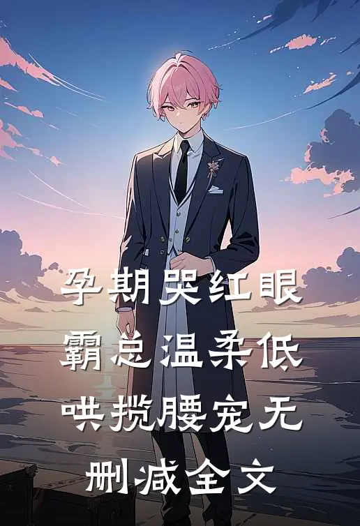 孕期哭红眼，霸总温柔低哄揽腰宠无删减全文