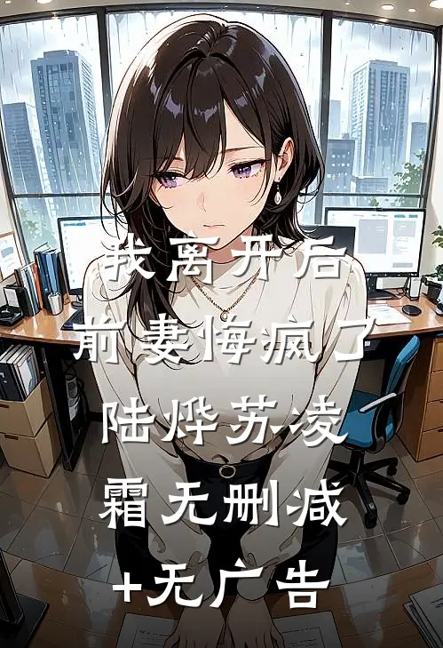 我离开后，前妻悔疯了陆烨苏凌霜无删减+无广告