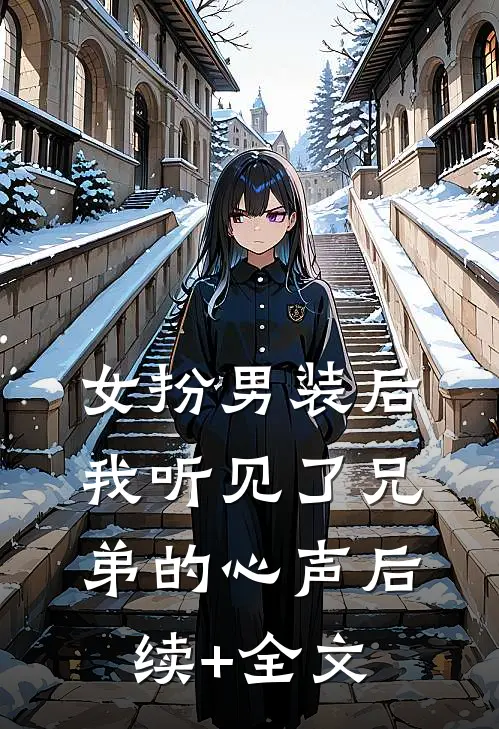 女扮男装后，我听见了兄弟的心声后续+全文