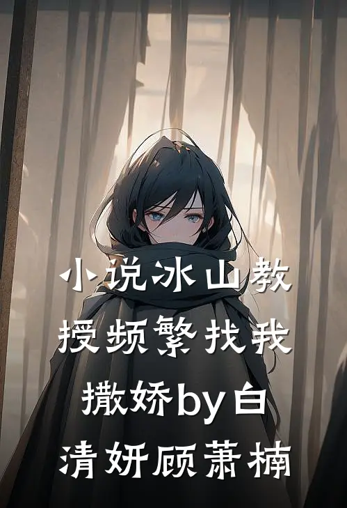 小说冰山教授频繁找我撒娇by白清妍顾萧楠