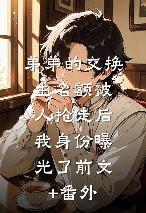 弟弟的交换生名额被人抢走后，我身份曝光了前文+番外