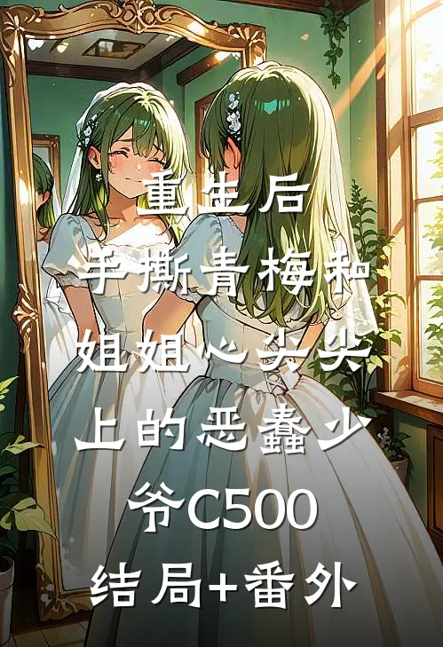 重生后，手撕青梅和姐姐心尖尖上的恶蠢少爷C500结局+番外