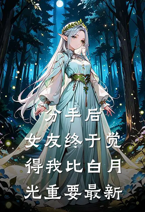 分手后，女友终于觉得我比白月光重要最新