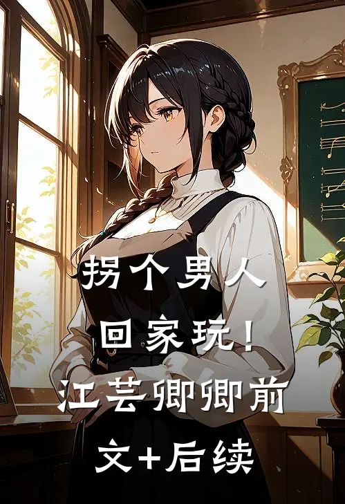 拐个男人回家玩！江芸卿卿前文+后续