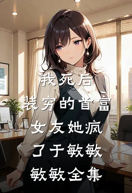 我死后，装穷的首富女友她疯了于敏敏敏敏 全集