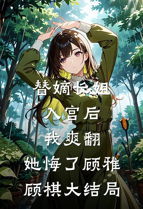 替嫡长姐入宫后，我爽翻，她悔了顾雅顾棋大结局