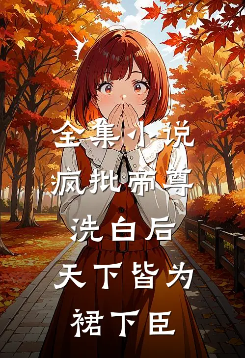 全集小说疯批帝尊洗白后，天下皆为裙下臣