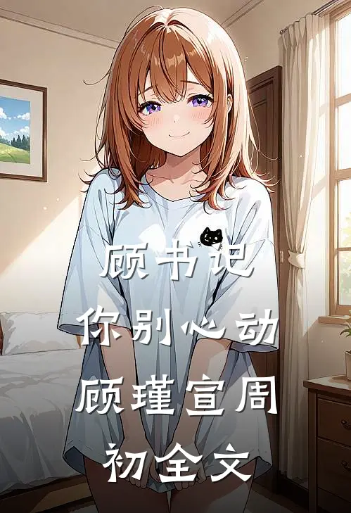 顾书记，你别心动顾瑾宣周初全文