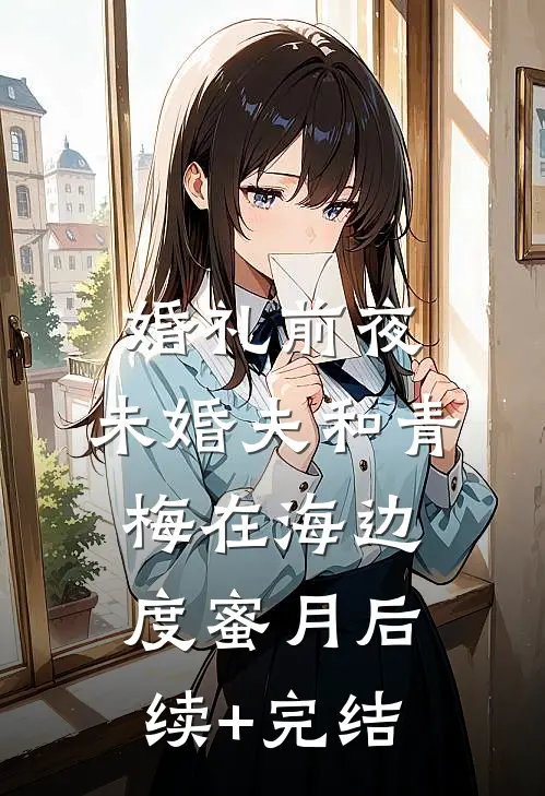 婚礼前夜，未婚夫和青梅在海边度蜜月后续+完结