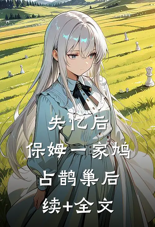 失忆后，保姆一家鸠占鹊巢后续+全文